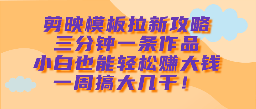 剪映模板拉新攻略:小白3分钟一条作品,一周轻松搞大几千!