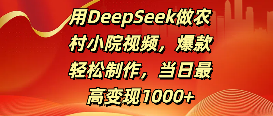 DeepSeek做农村小院视频:爆款轻松制作,当日变现1000+