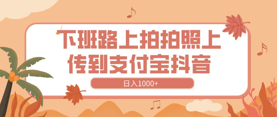 下班路上拍拍照,上传抖音支付宝就能赚?新手日入1000+方法揭秘