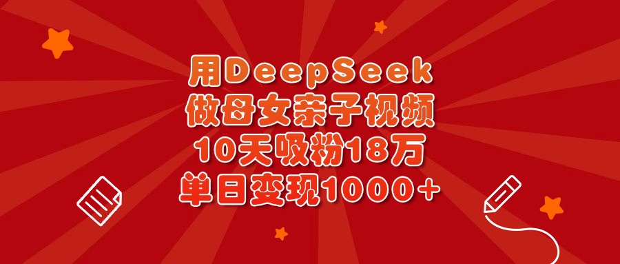 DeepSeek母女亲子视频:10天吸粉18万,单日变现1000+实操指南