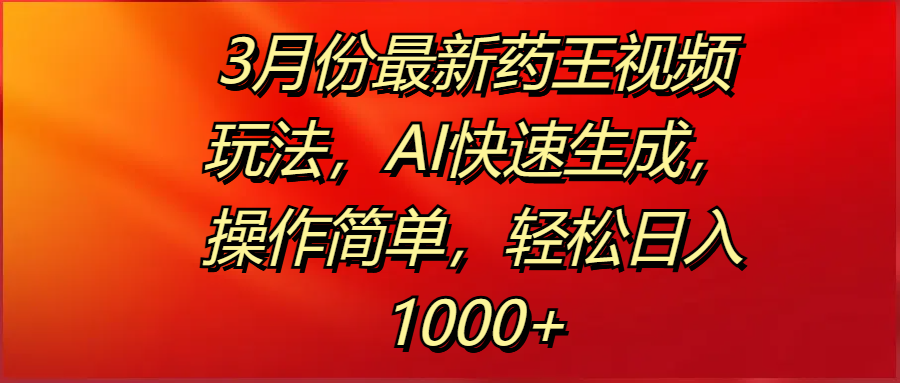 3月最新药王视频AI生成玩法:零基础操作,日入1000+攻略