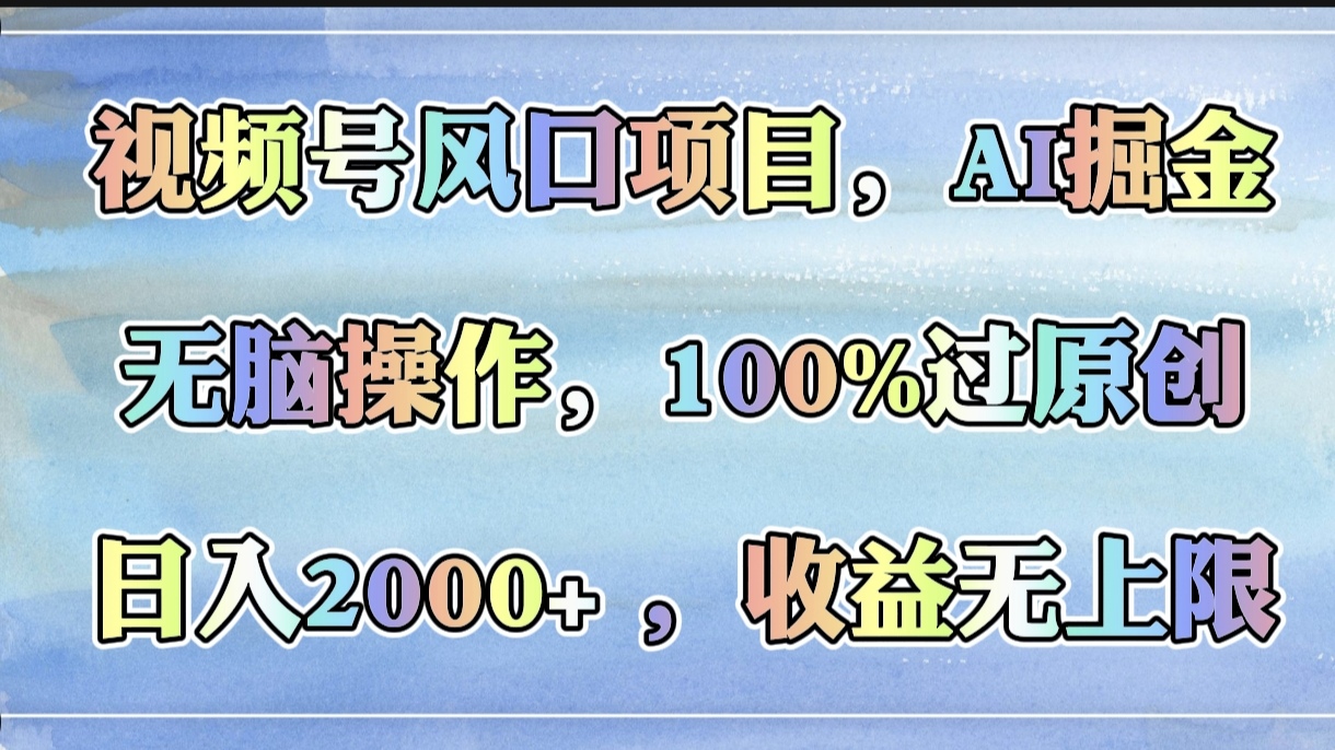 视频号AI掘金风口:无脑操作100%过原创,小白日入2000+收益无上限