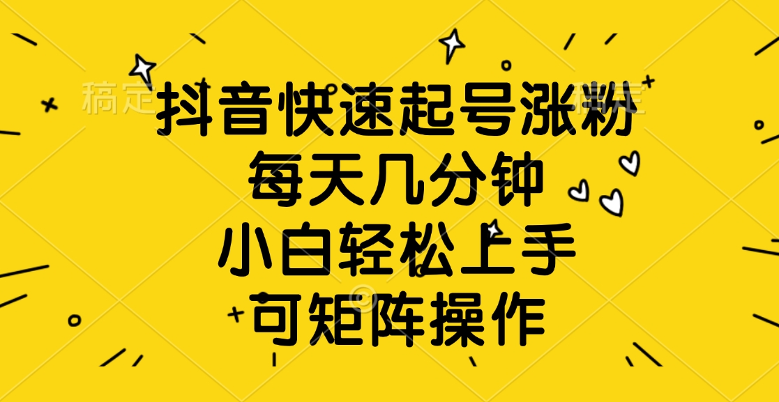 抖音快速起号涨粉:小白每天几分钟轻松上手,矩阵操作全攻略
