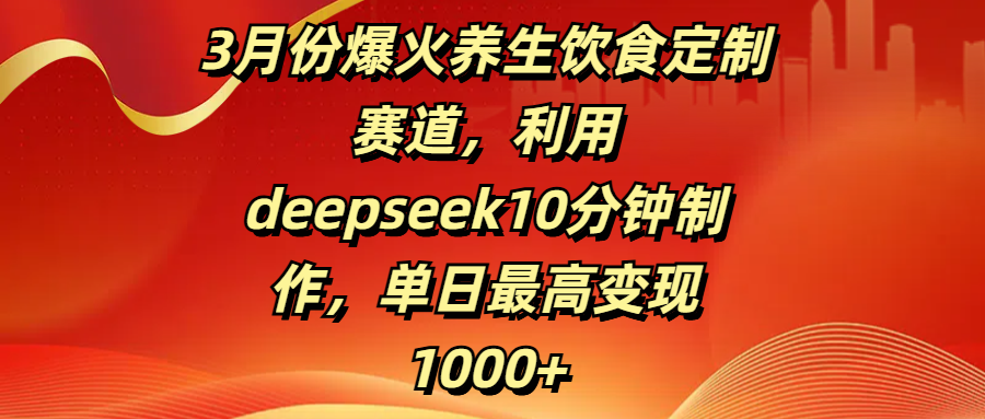 3月爆火养生饮食定制赛道:Deepseek10分钟定制,单日变现1000+实操指南