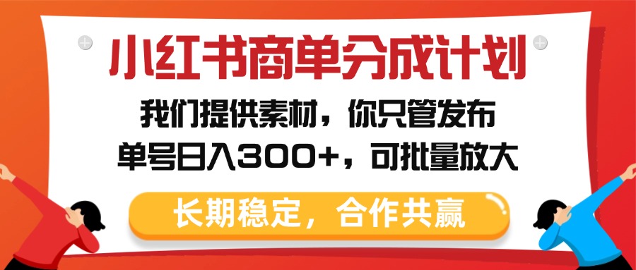 小红书商单分成计划!素材全包+一键发布,单号日入300+,批量放大躺赚攻略