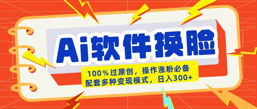 AI换脸软件亲测:100%过原创搬运涨粉必备,多模式变现日入300+实操指南