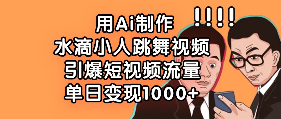 AI制作水滴小人跳舞视频教程:保姆级教学,短视频爆火引流,单日变现1000+实操