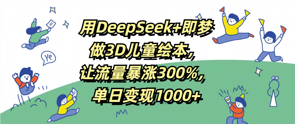 DeepSeek+即梦:3D儿童绘本制作,流量暴涨300%,单日变现1000+秘诀