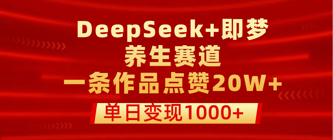 DeepSeek+即梦养生赛道:一条作品点赞20W+,单日变现1000+!