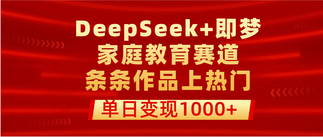 DeepSeek+即梦家庭教育实战:条条作品上热门,单日变现1000+爆款秘诀