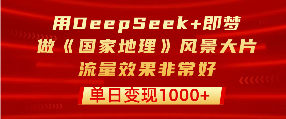 DeepSeek+即梦实测:AI打造《国家地理》级风景大片,单日流量暴涨变现1000+