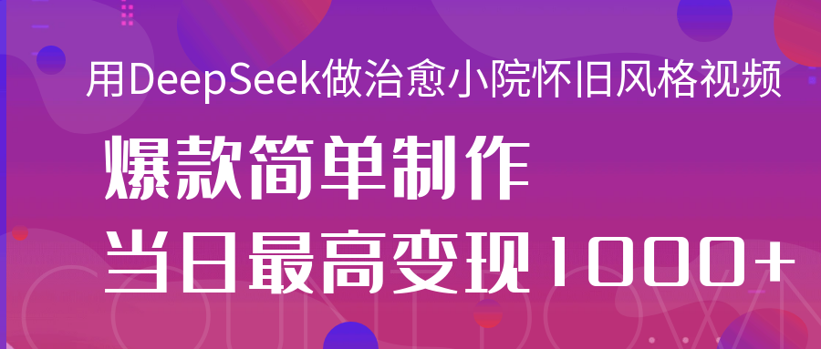 DeepSeek治愈小院怀旧视频爆款教程:轻松制作,当日变现1000+