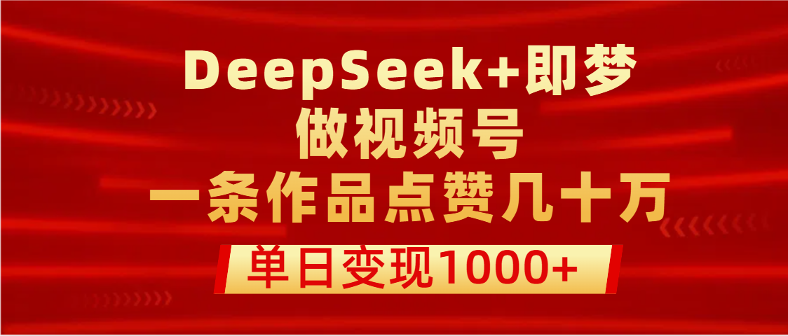 DeepSeek即梦视频号实操:一条作品点赞几十万,单日变现1000+方法揭秘
