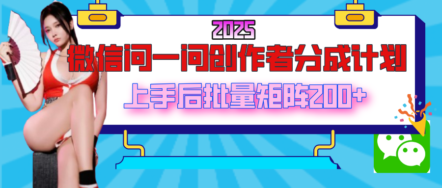 2025最新微信问一问创作者分成计划:批量矩阵零门槛上手,日入200+实操指南