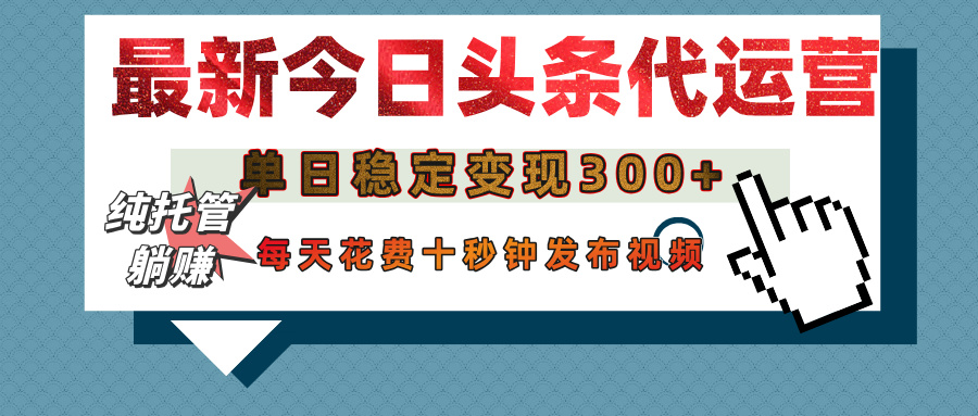 今日头条代运营托管:单日稳定变现300+,无需自己运营,每天10秒发布视频搞定!