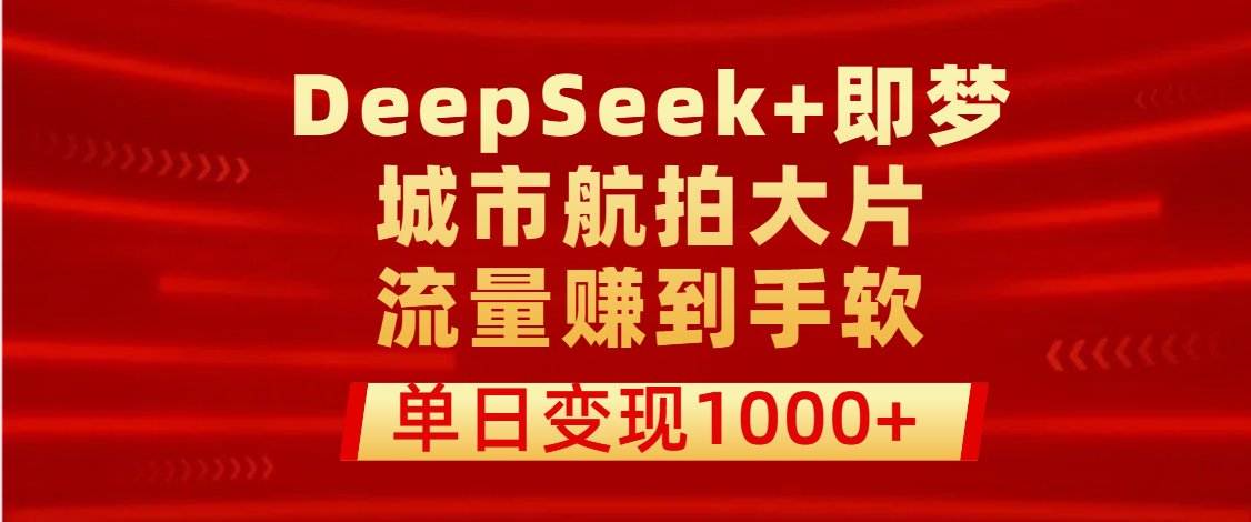 DeepSeek+即梦:城市航拍大片流量变现指南,单日赚1000+,小白也能轻松上手