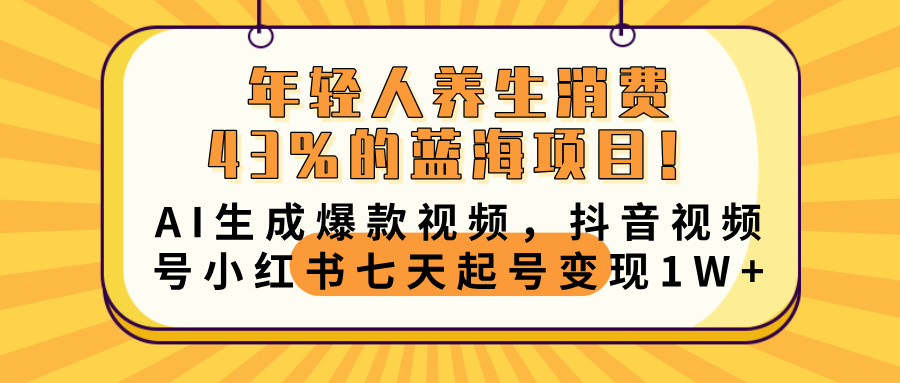 43%年轻人养生消费蓝海!AI生成爆款视频,抖音视频号小红书七天起号变现10000+