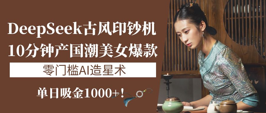 DeepSeek零门槛AI造星术:10分钟产国潮美女爆款,单日吸金1000+!