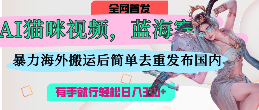 AI猫咪视频蓝海赛道:海外搬运+简单去重,操作简单有手就行,日入500+
