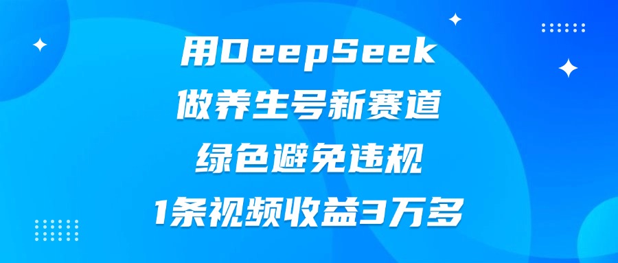 DeepSeek养生号新赛道:绿色合规玩法,1条视频收益3万+