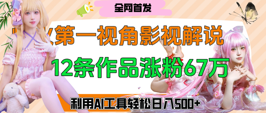第一人称视角影视解说爆火!12条作品涨粉67万,AI工具轻松日入500+