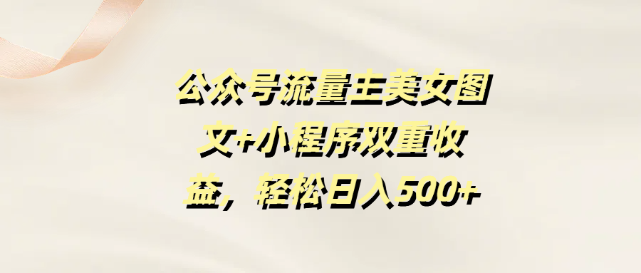 【公众号赚钱】美女图文+小程序双重收益,流量主轻松日入500+