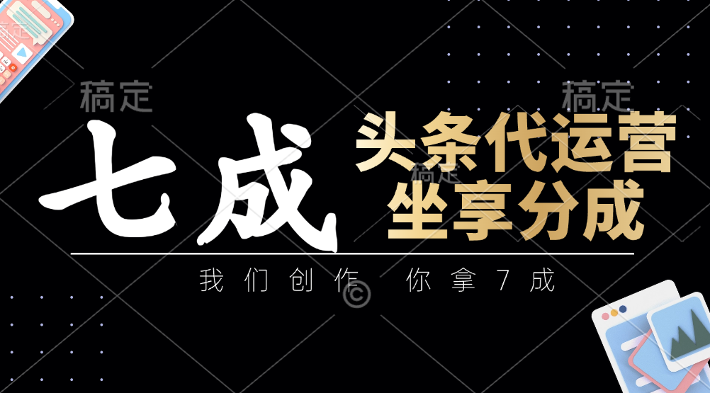头条代运营:我们创作内容,你拿7成分成,简单操作坐享被动收益