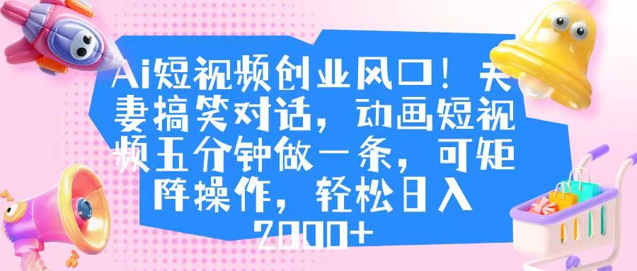 AI短视频创业风口:夫妻搞笑动画5分钟/条,矩阵操作轻松日入2000+