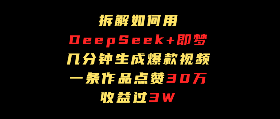Deep Seek+即梦做爆款短视频:一条收益过3万,拆解全流程方法