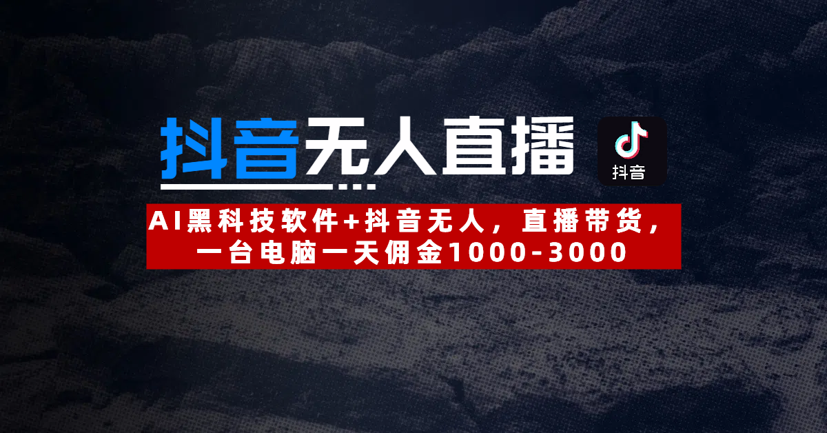 【抖音无人直播】AI黑科技软件带货新模式,一台电脑日佣金1000-3000攻略