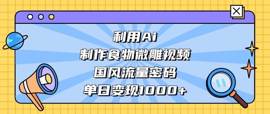 AI国风食物微雕视频:流量密码解锁,单日变现1000+攻略