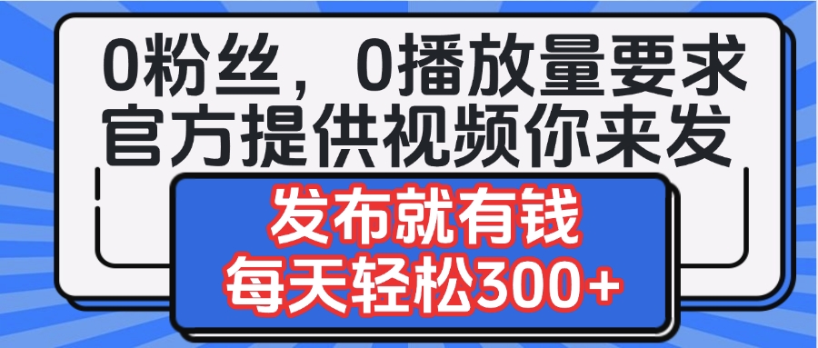 零门槛!官方提供视频你发就赚钱,日入300+无要求!