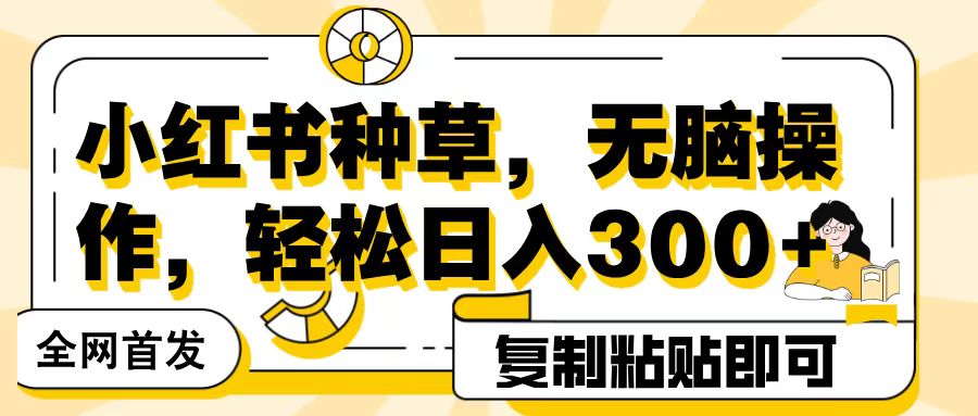 小红书种草无脑操作:复制粘贴日入300+,新手小白轻松上手全网首发教程