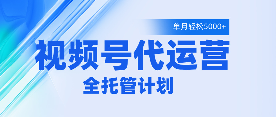 视频号代运营2.0全程托管招募开启,单月轻松变现5000+