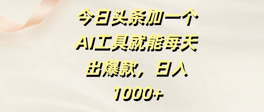 今日头条:用对1个AI工具,每天1篇爆款,新手也能日入1000+
