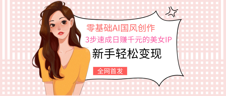 零基础AI国风创作:3步速成新手日赚千元,轻松打造国风美女IP变现
