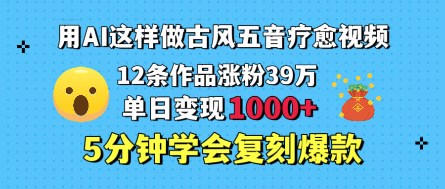 AI做古风五音疗愈视频:12条作品涨粉39万,单日变现1000+,五分钟学会复刻爆款