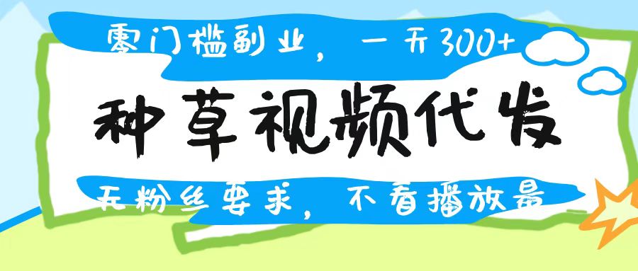 种草视频代发:零粉丝无门槛,不看播放量也能日入300+,新手副业首选