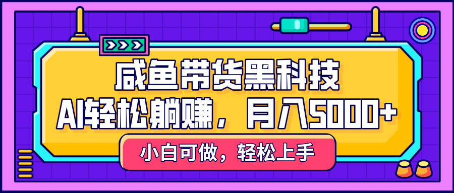 咸鱼带货AI黑科技:自动化轻松躺赚,稳定月入5000+实战教程