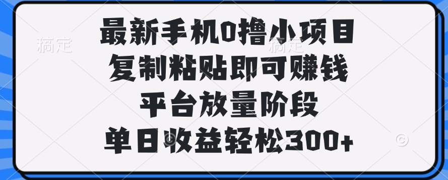 2024最新手机0撸小项目:复制粘贴就能赚,单日收益300+实操指南