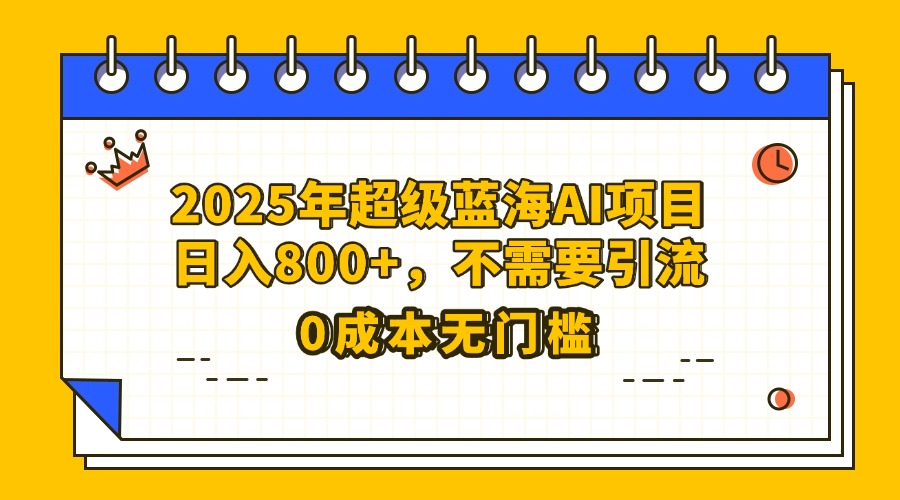 2025年超级蓝海AI项目:日入800+,零成本无需引流