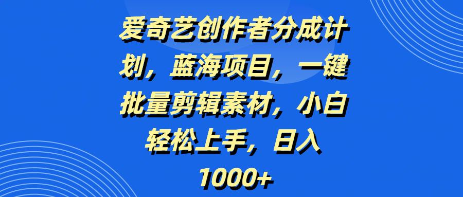 蓝海项目!爱奇艺创作者分成计划:一键批量剪辑素材,小白轻松日入1000+