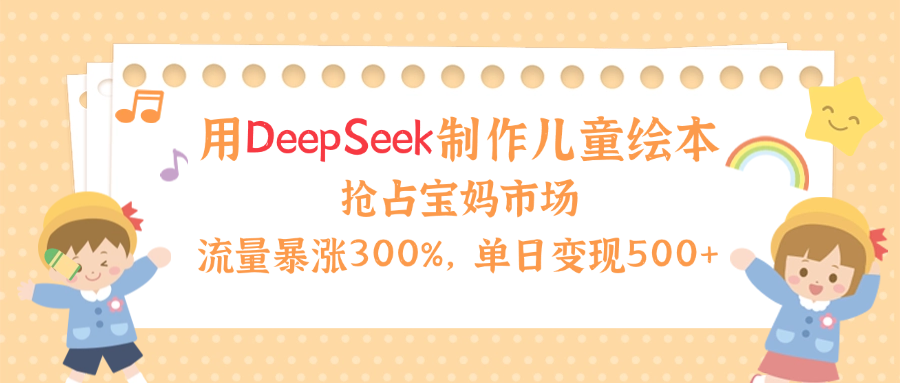 Deepseek儿童绘本制作:流量暴涨300%,宝妈市场抢占攻略,单日变现500+!