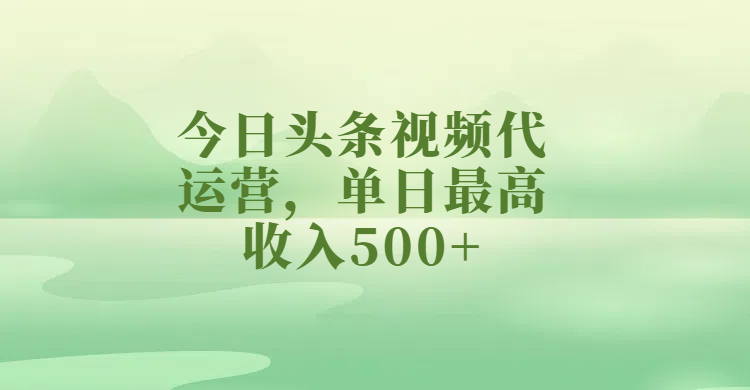 今日头条视频代运营怎么做?单日收入500+的实操技巧与方法