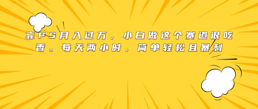 小白PS月入过万!每天2小时,简单暴利赛道轻松上手