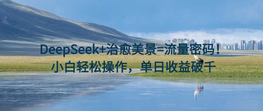 DeepSeek治愈美景流量密码:小白轻松操作,单日收益破千!
