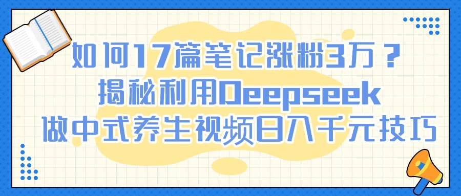 用Deepseek做中式养生视频:17篇笔记涨粉3万,日入千元技巧揭秘
