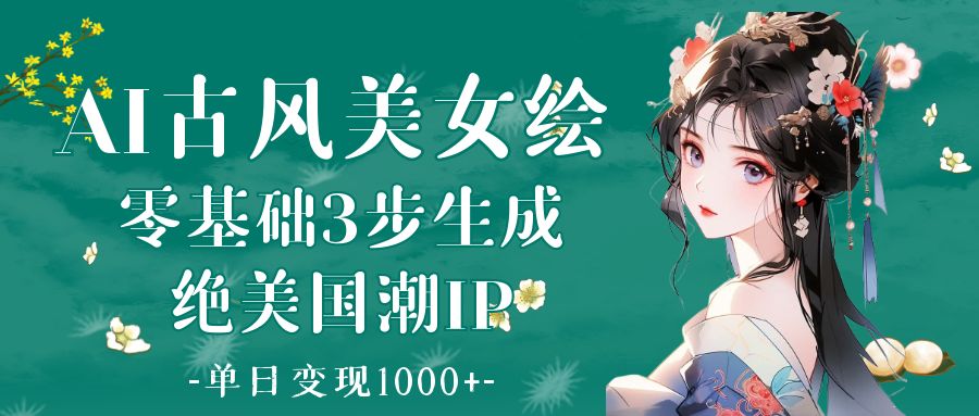 AI古风美女绘画:零基础3步打造绝美国潮IP,日入1000+变现指南