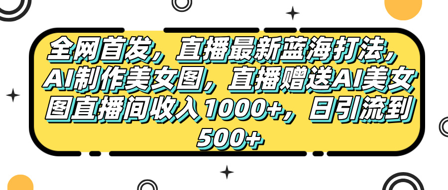 全网首发!AI美女图直播蓝海新打法:日引流500+ 收入1000+ 直播间免费送图