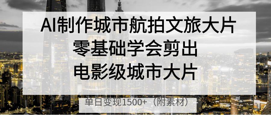 零基础AI制作城市航拍文旅大片:剪出电影级效果,单日变现1500+